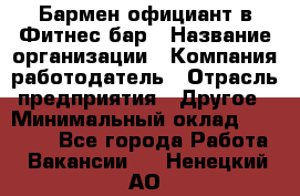 Бармен-официант в Фитнес-бар › Название организации ­ Компания-работодатель › Отрасль предприятия ­ Другое › Минимальный оклад ­ 15 000 - Все города Работа » Вакансии   . Ненецкий АО